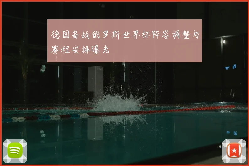 德国备战俄罗斯世界杯阵容调整与赛程安排曝光