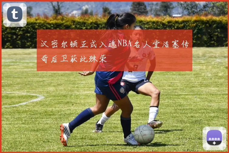 汉密尔顿正式入选NBA名人堂活塞传奇后卫获此殊荣