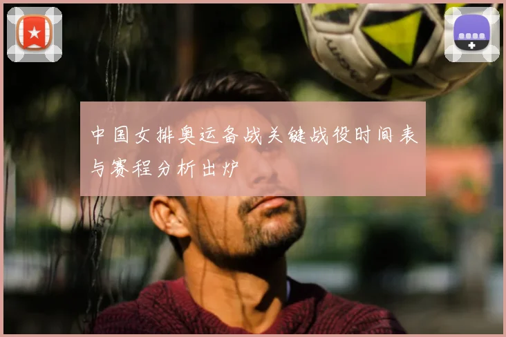 中国女排奥运备战关键战役时间表与赛程分析出炉