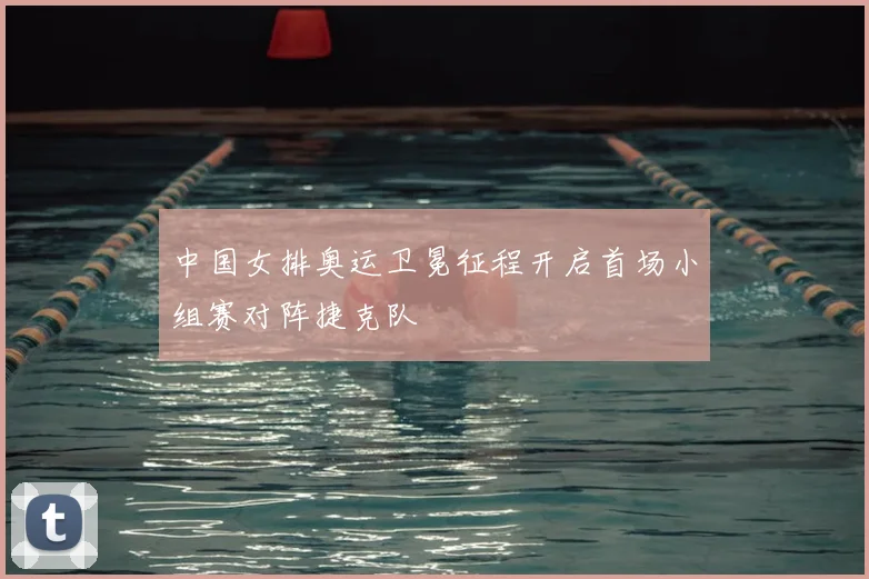 中国女排奥运卫冕征程开启首场小组赛对阵捷克队