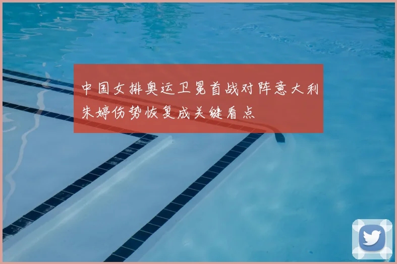 中国女排奥运卫冕首战对阵意大利朱婷伤势恢复成关键看点