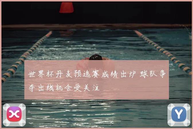 世界杯丹麦预选赛成绩出炉 球队争夺出线机会受关注
