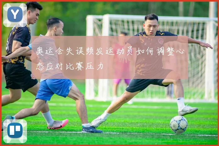 奥运会失误频发运动员如何调整心态应对比赛压力